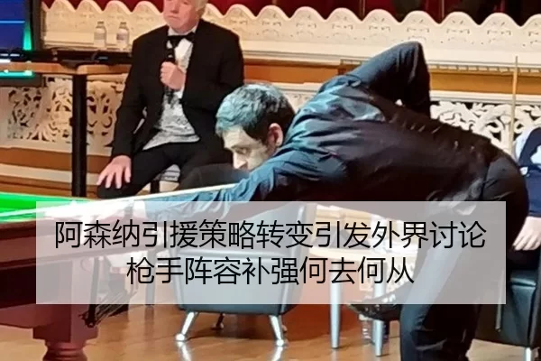 阿森纳引援策略转变引发外界讨论 枪手阵容补强何去何从